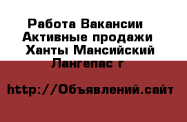 Работа Вакансии - Активные продажи. Ханты-Мансийский,Лангепас г.